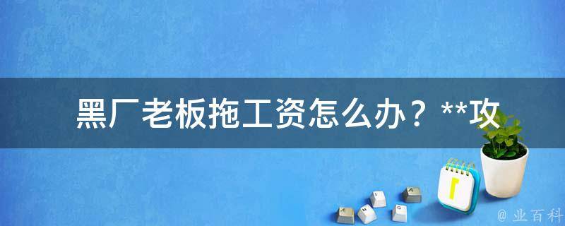  黑厂老板拖工资怎么办？**攻略及法律依据