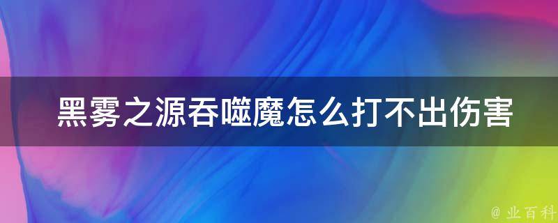  黑雾之源吞噬魔怎么打不出伤害：深度解析与技巧分享