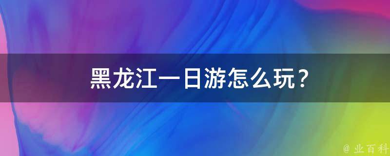  黑龙江一日游怎么玩？