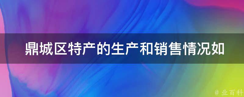  鼎城区特产的生产和销售情况如何？