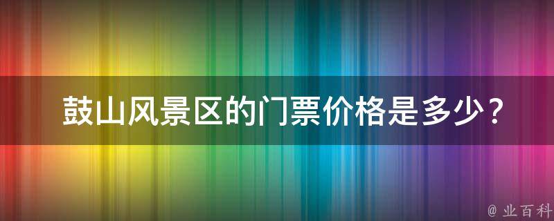  鼓山风景区的门票价格是多少？