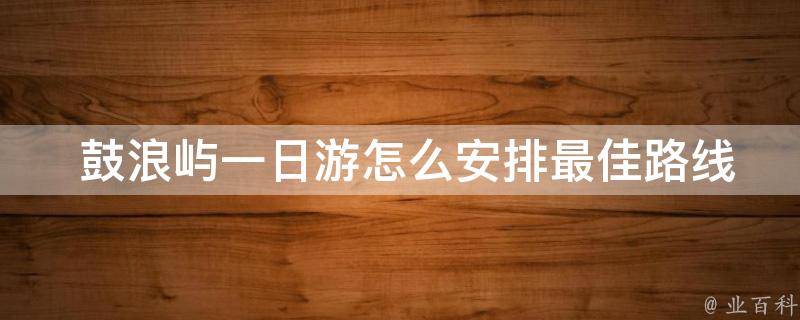  鼓浪屿一日游怎么安排最佳路线？