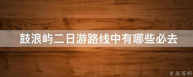  鼓浪屿二日游路线中有哪些必去的景点？