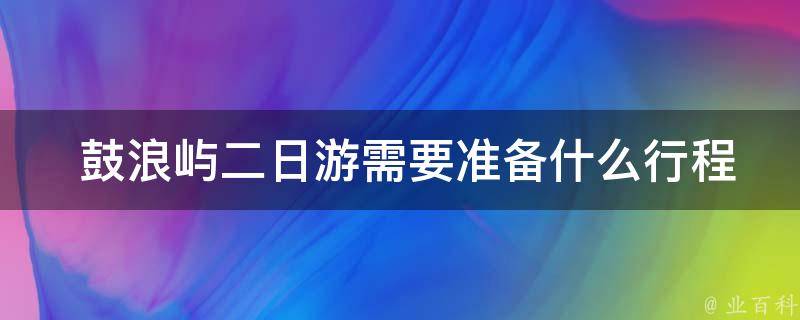  鼓浪屿二日游需要准备什么行程安排？