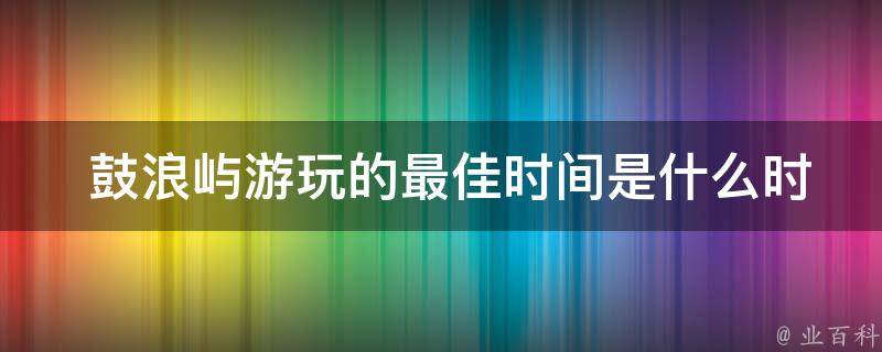  鼓浪屿游玩的最佳时间是什么时候？