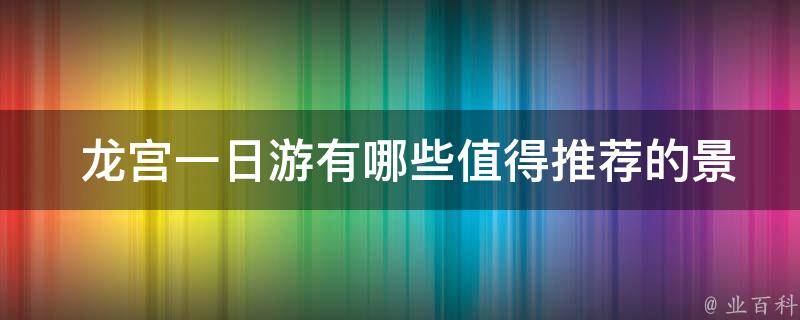  龙宫一日游有哪些值得推荐的景点和活动？