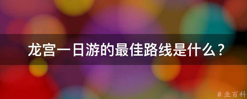  龙宫一日游的最佳路线是什么？