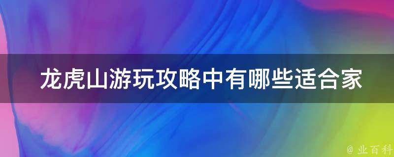  龙虎山游玩攻略中适合家庭游玩的活动和景点？