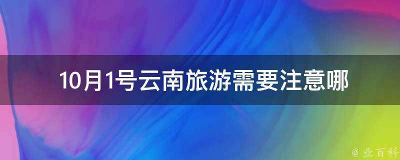  10月1号云南旅游需要注意哪些事项？