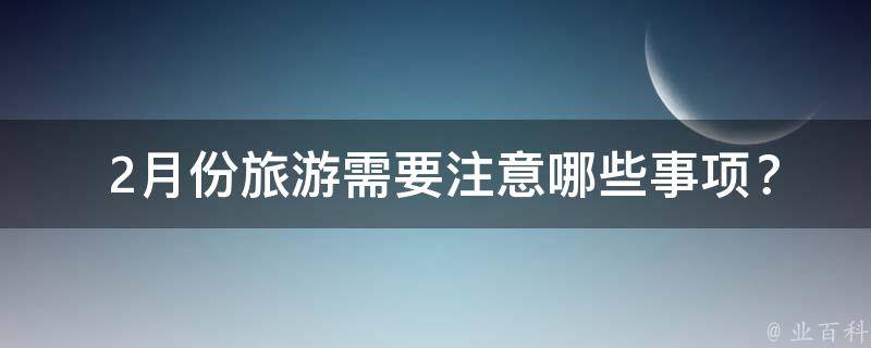  2月份旅游需要注意哪些事项？