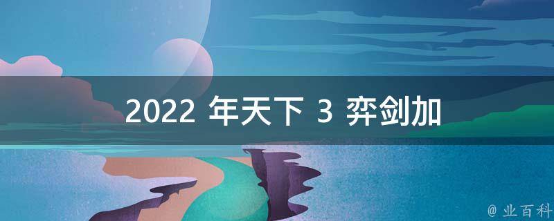  2022 年天下 3 弈剑加点攻略：如何成为最强弈剑高手？