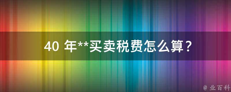  40 年**买卖税费怎么算？全面解析与计算方法