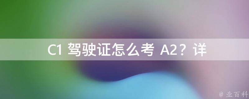  C1 驾驶证怎么考 A2？详细解析考试流程和条件