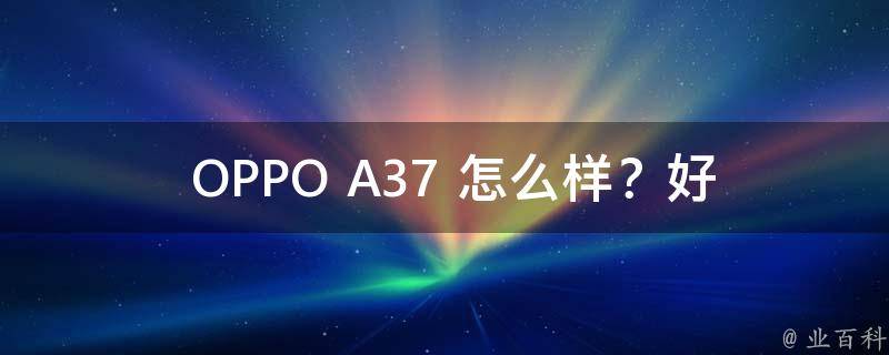  OPPO A37 怎么样？好用吗？全面解析其优缺点