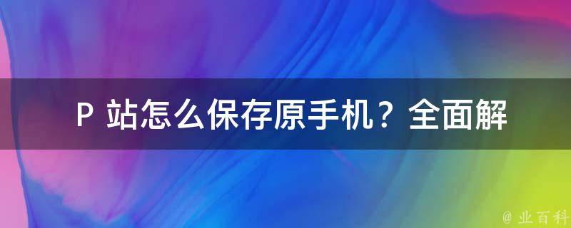  P 站怎么保存原手机？全面解析与解决方案