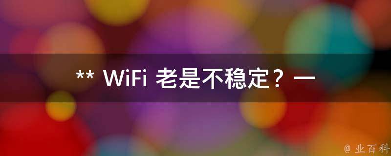 ** WiFi 老是不稳定？一文解析让你摆脱困扰！