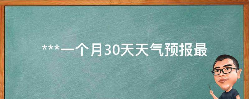 ***一个月30天天气预报_最新气象数据及未来天气趋势分析