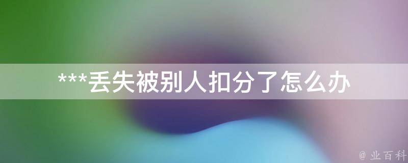 ***丢失被别人扣分了怎么办(应该如何处理扣分记录)