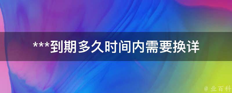 ***到期多久时间内需要换_详细解答