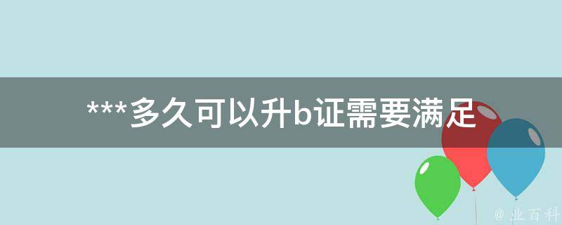 ***多久可以升b证(需要满足哪些条件)