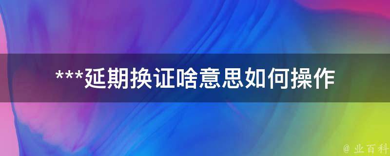 ***延期换证啥意思(如何操作？)