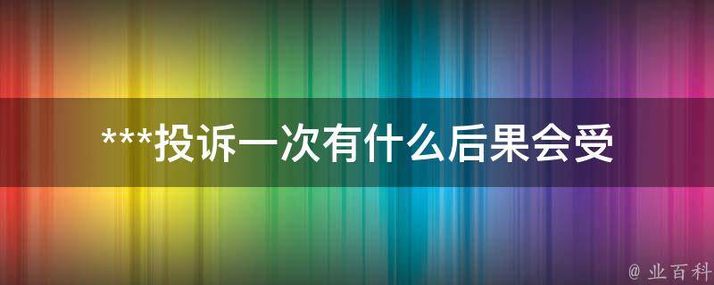 ***投诉一次有什么后果_会受到什么样的处罚