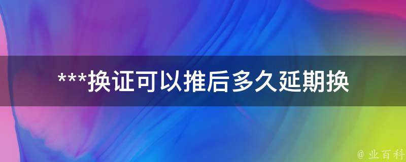 ***换证可以推后多久_延期换证有哪些规定