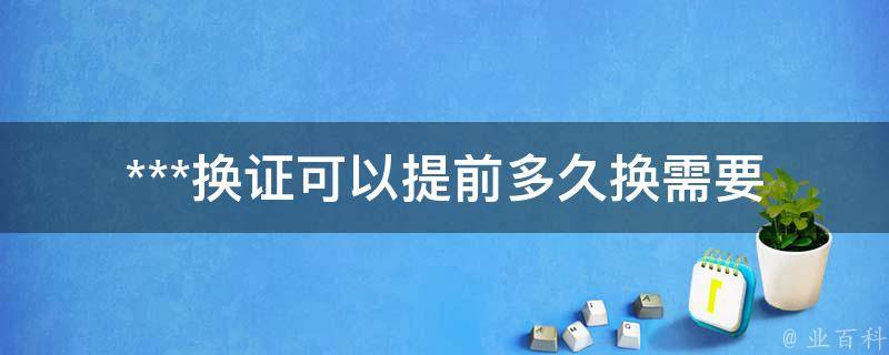 ***换证可以提前多久换_需要注意哪些事项