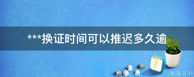 ***换证时间可以推迟多久(逾期如何处理)