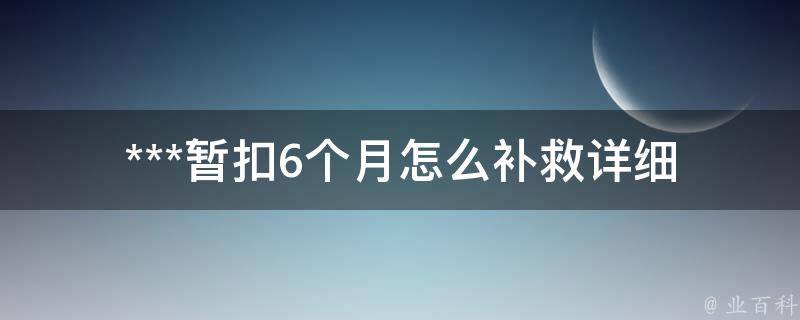 ***暂扣6个月怎么补救_详细步骤解析