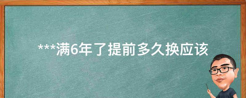 ***满6年了提前多久换_应该提前多久开始办理换证手续