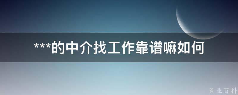 ***的中介找工作靠谱嘛(如何避免中介**)