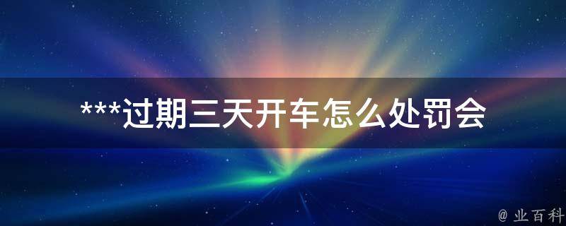 ***过期三天开车怎么处罚_会被罚款吗？会扣分吗？