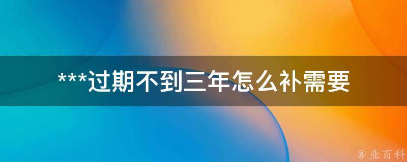 ***过期不到三年怎么补_需要准备哪些材料？