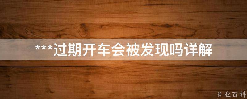 ***过期开车会被发现吗_详解交通违法行为