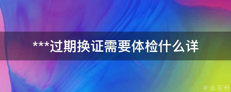 ***过期换证需要体检什么(详细解答)