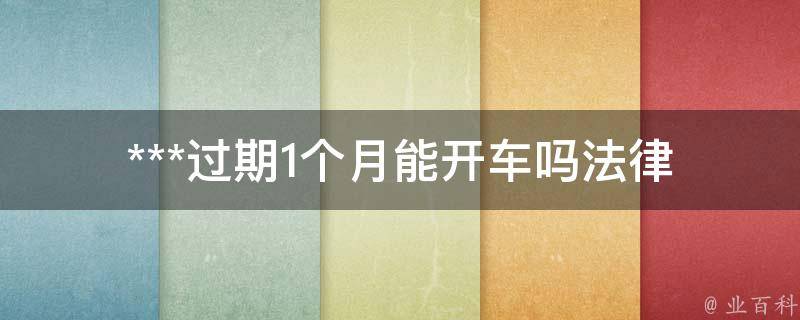 ***过期1个月能开车吗_法律规定和罚款情况是怎样的