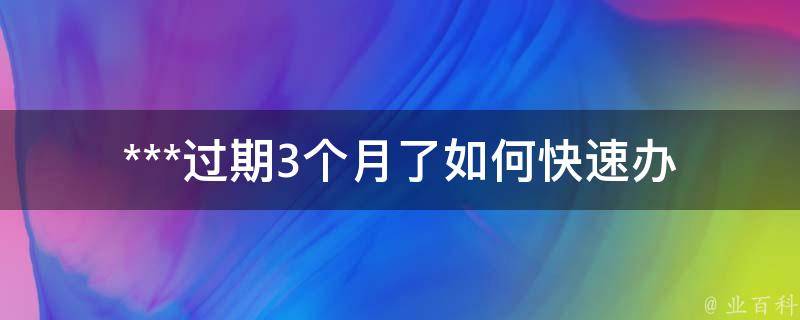 ***过期3个月了_如何快速办理***续期