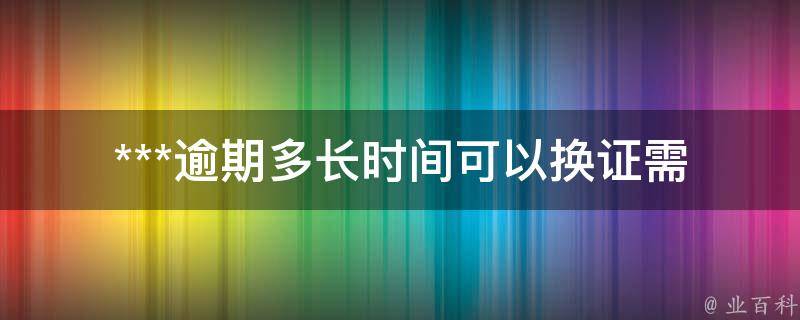 ***逾期多长时间可以换证_需要注意的事项