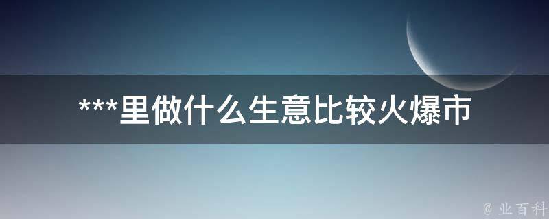 ***里做什么生意比较火爆(市场前景分析)