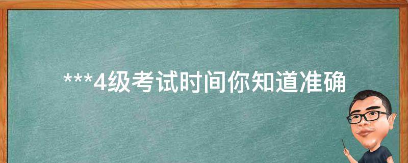 ***4级考试时间_你知道准确的考试日期吗？