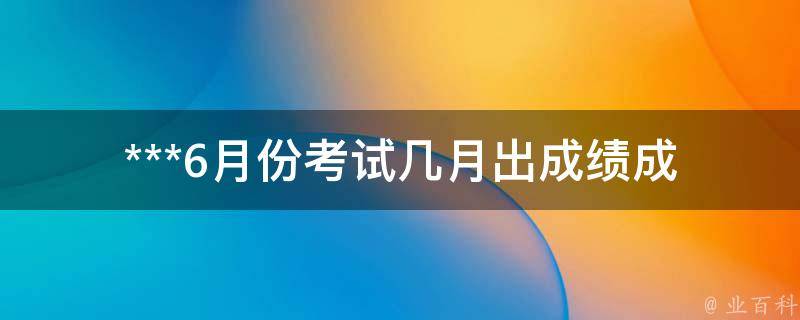 ***6月份考试几月出成绩(成绩查询时间表解析)