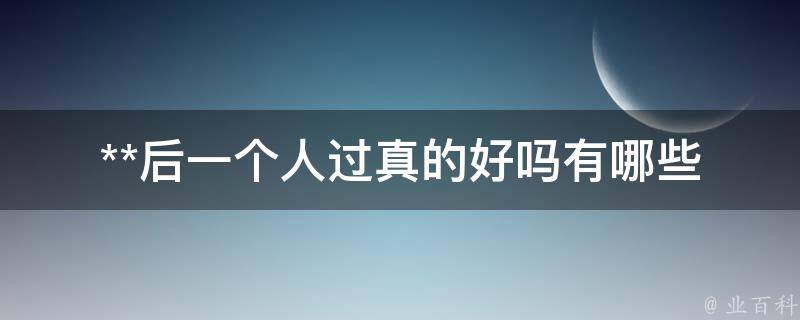 **后一个人过真的好吗(有哪些挑战和机会)