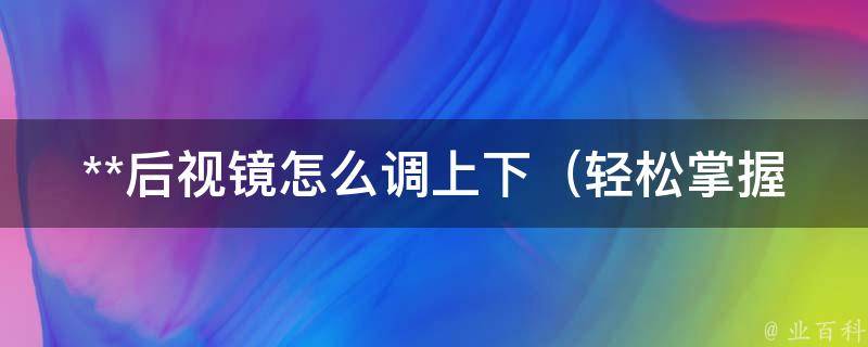 **后视镜怎么调上下（轻松掌握的调节技巧与注意事项）