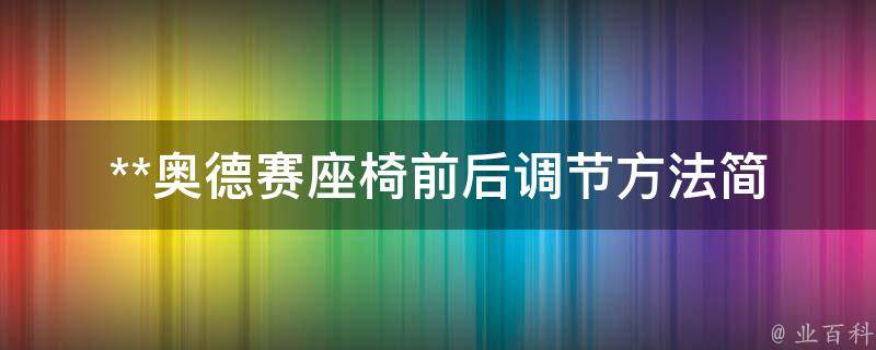 **奥德赛座椅前后调节方法_简单易学的操作步骤，让你坐得更加舒适