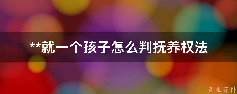 **就一个孩子怎么判抚养权_法律规定及相关注意事项