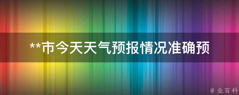 **市今天天气预报情况_准确预测24小时变化未来一周气温雨水分布