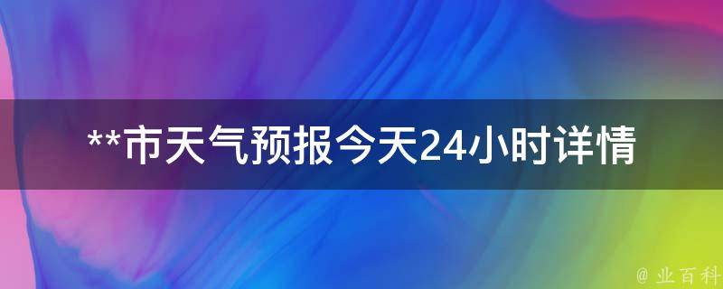 **市天气预报今天24小时详情_周边景点天气、空气质量、穿衣指南一应俱全