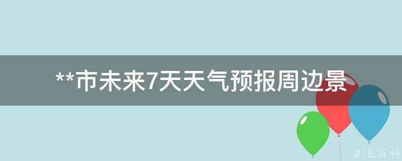 **市未来7天天气预报_周边景点出游攻略