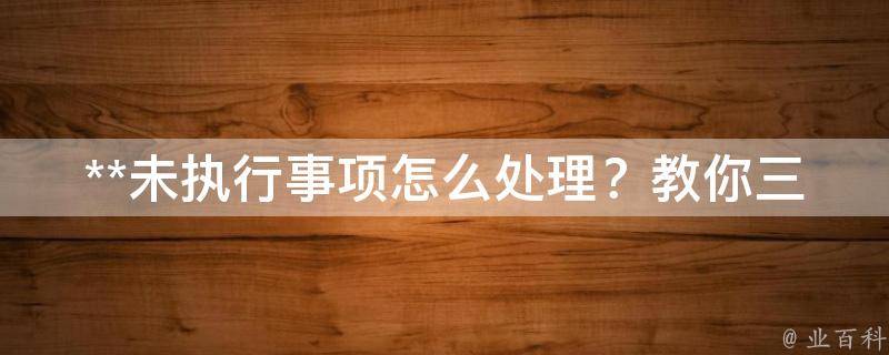 **未执行事项怎么处理？教你三招应对策略